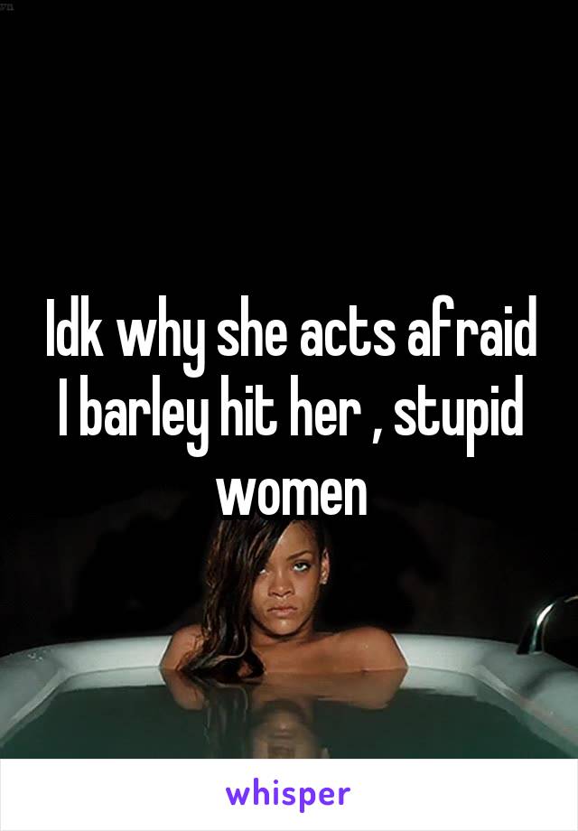 Idk why she acts afraid I barley hit her , stupid women