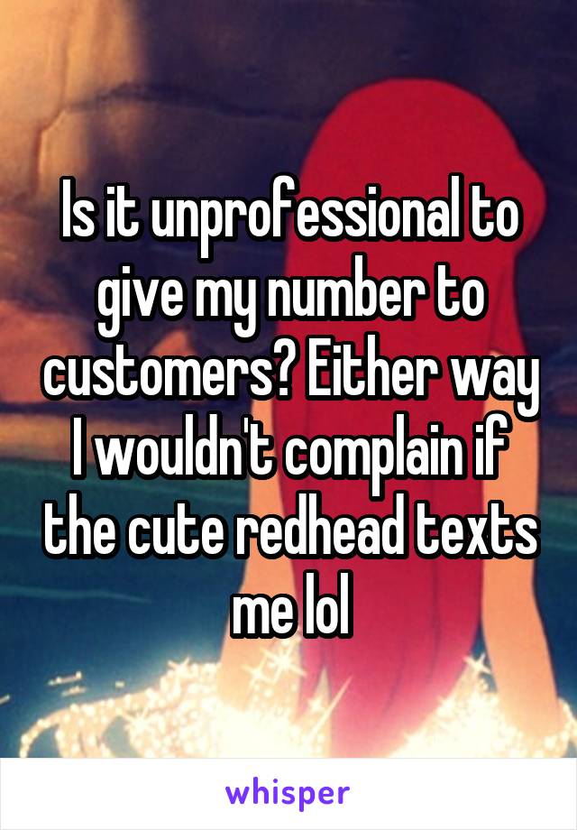 Is it unprofessional to give my number to customers? Either way I wouldn't complain if the cute redhead texts me lol