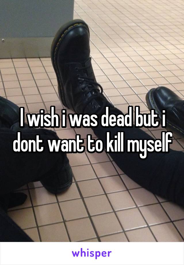 I wish i was dead but i dont want to kill myself