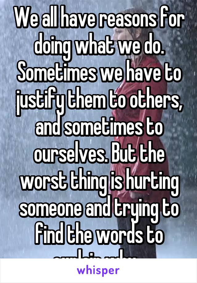We all have reasons for doing what we do. Sometimes we have to justify them to others, and sometimes to ourselves. But the worst thing is hurting someone and trying to find the words to explain why...