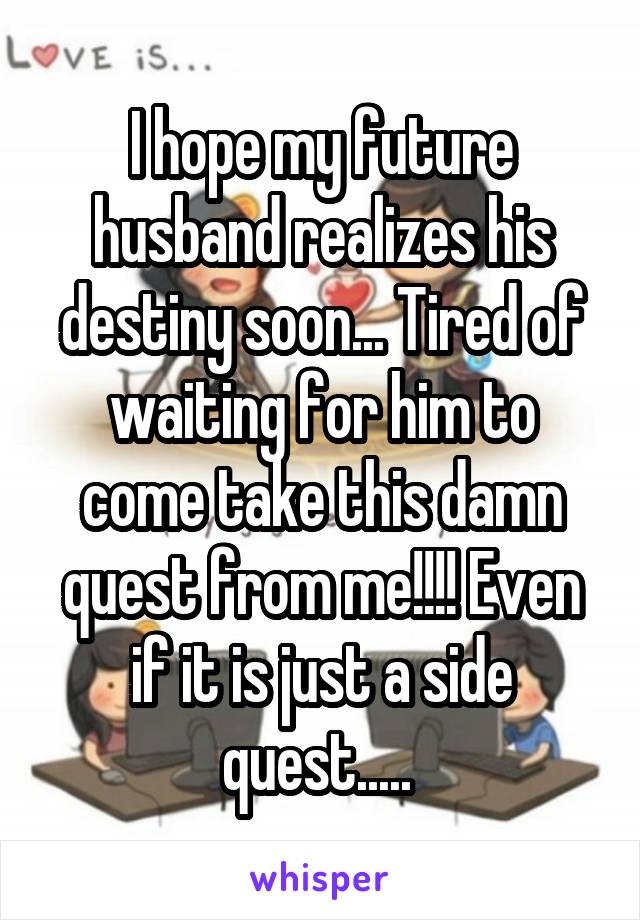 I hope my future husband realizes his destiny soon... Tired of waiting for him to come take this damn quest from me!!!! Even if it is just a side quest..... 