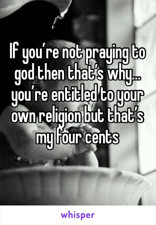 If you’re not praying to god then that’s why... you’re entitled to your own religion but that’s my four cents