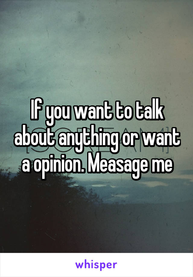 If you want to talk about anything or want a opinion. Measage me