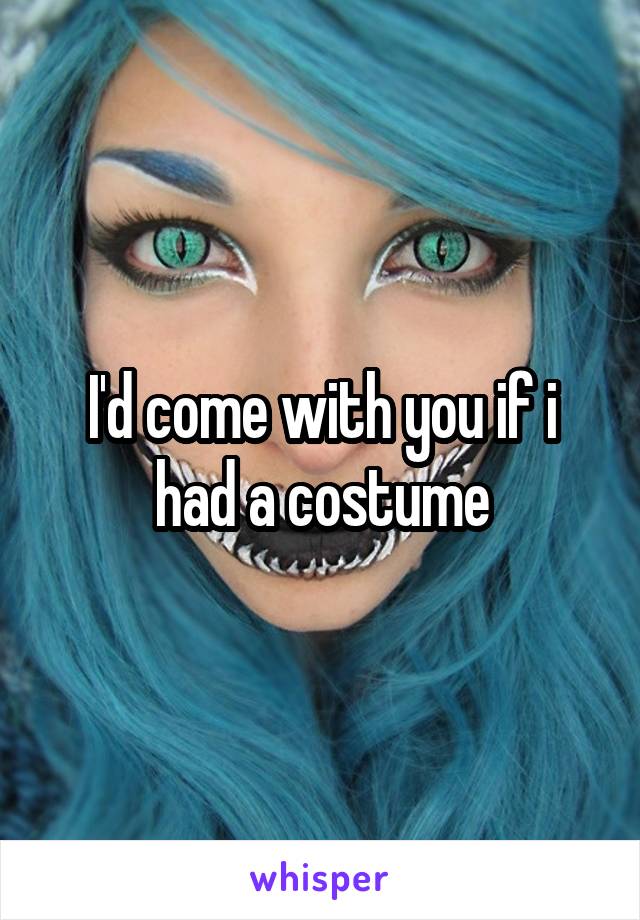 I'd come with you if i had a costume