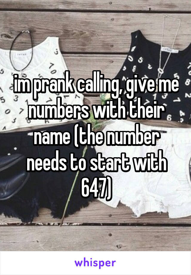 im prank calling, give me numbers with their name (the number needs to start with 647)