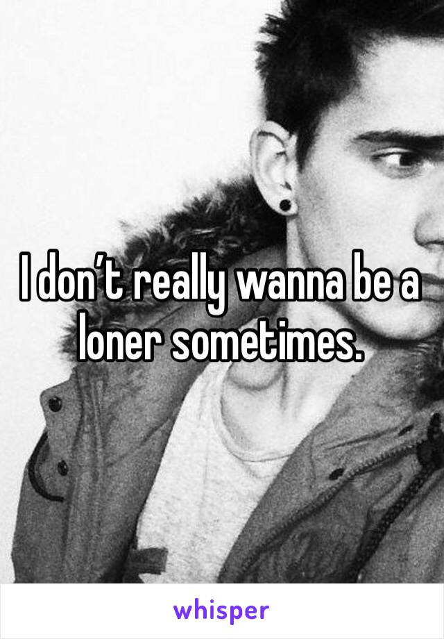 I don’t really wanna be a loner sometimes. 