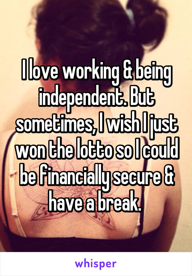 I love working & being independent. But sometimes, I wish I just won the lotto so I could be financially secure & have a break. 