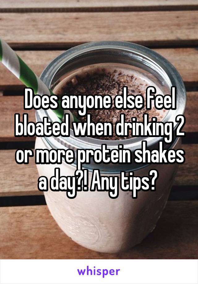 Does anyone else feel bloated when drinking 2 or more protein shakes a day?! Any tips? 