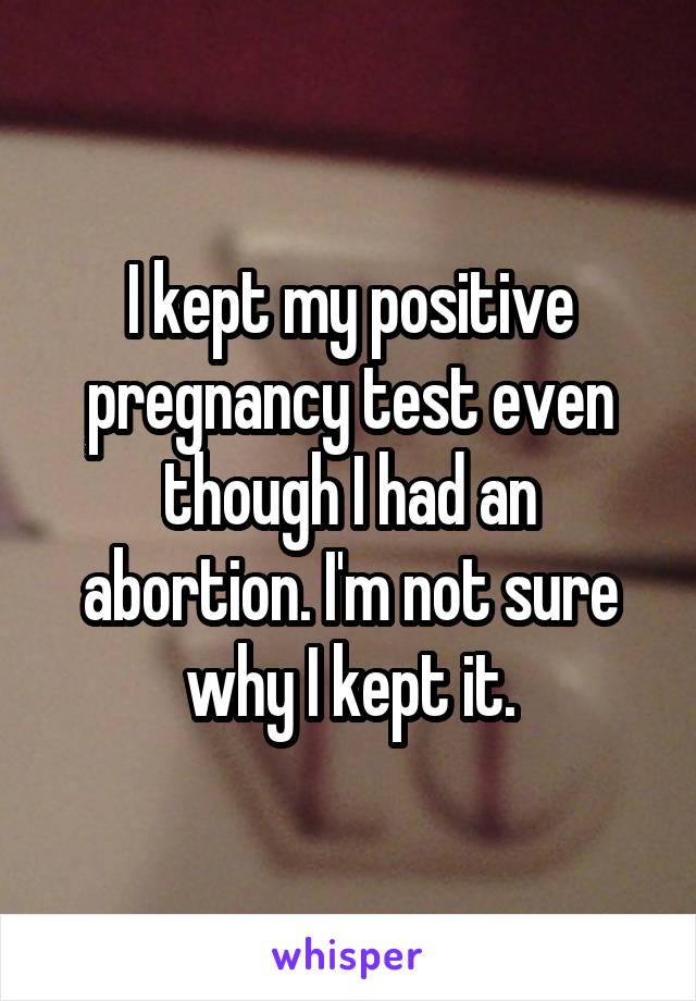 I kept my positive pregnancy test even though I had an abortion. I'm not sure why I kept it.
