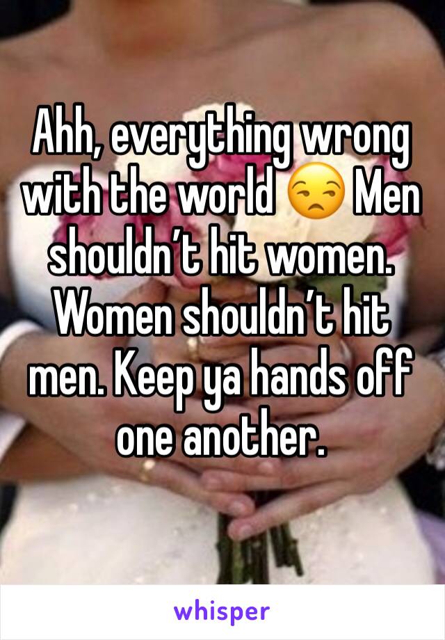 Ahh, everything wrong with the world 😒 Men shouldn’t hit women. Women shouldn’t hit men. Keep ya hands off one another. 