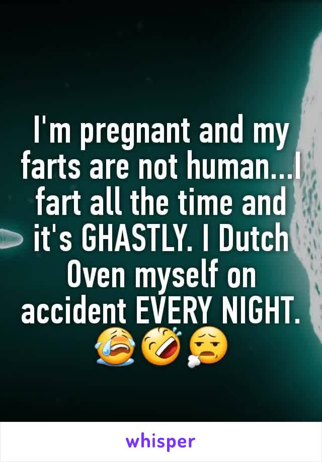 I'm pregnant and my farts are not human...I fart all the time and it's GHASTLY. I Dutch Oven myself on accident EVERY NIGHT. 😭🤣😧