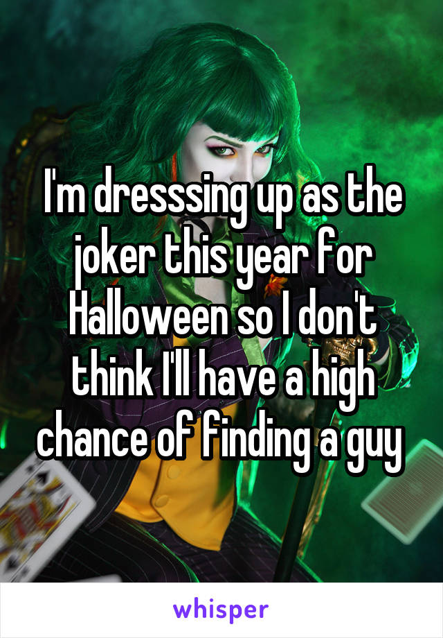 I'm dresssing up as the joker this year for Halloween so I don't think I'll have a high chance of finding a guy 
