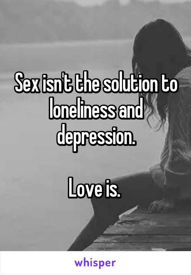 Sex isn't the solution to loneliness and depression.

Love is. 