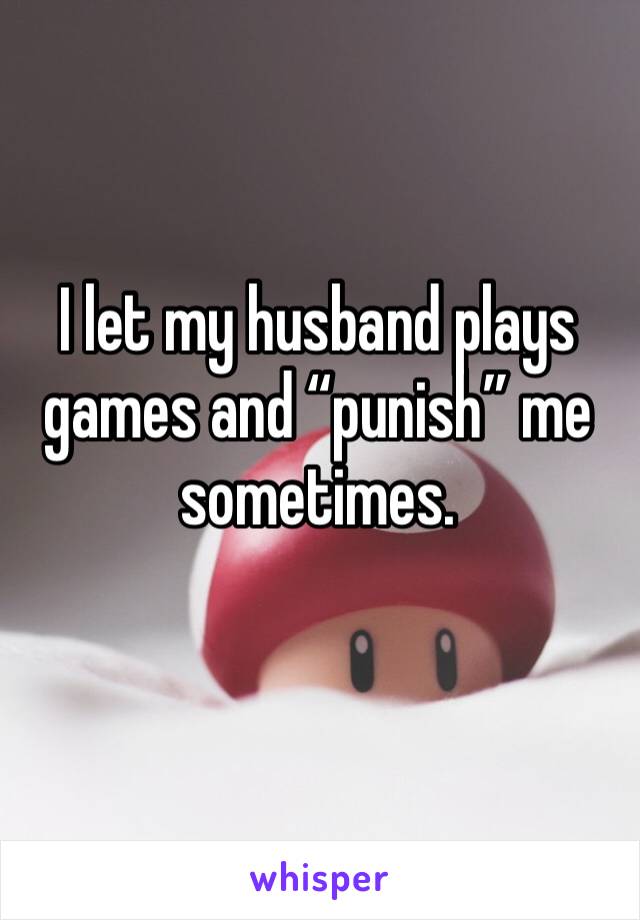 I let my husband plays games and “punish” me sometimes.
