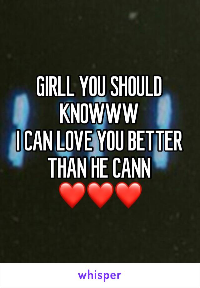 GIRLL YOU SHOULD KNOWWW
I CAN LOVE YOU BETTER THAN HE CANN 
❤️❤️❤️