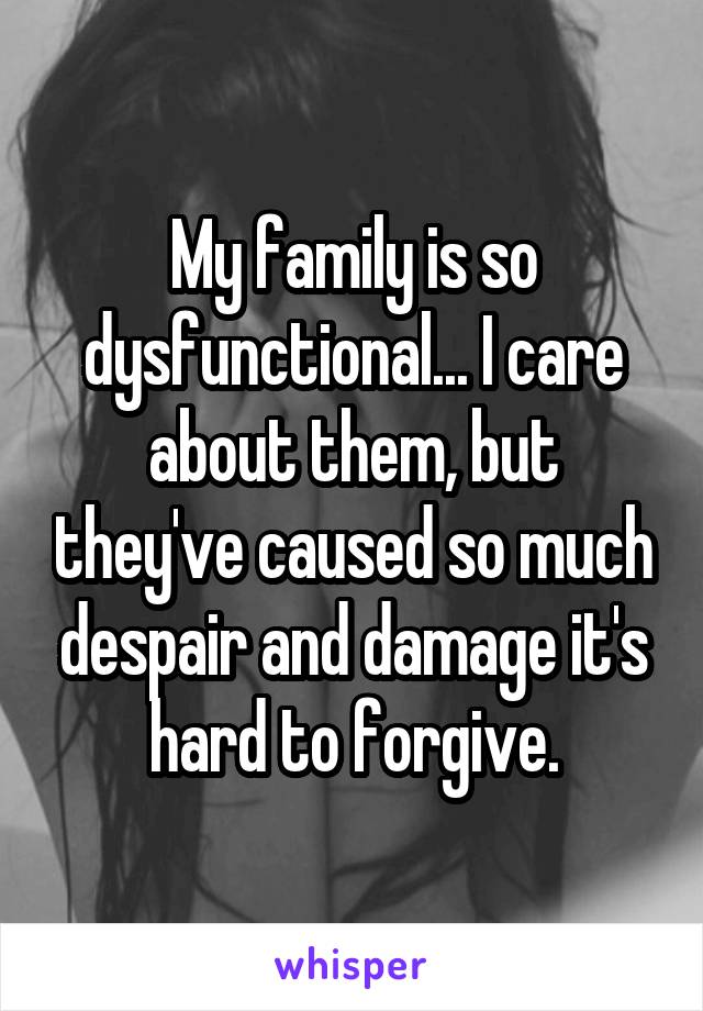 My family is so dysfunctional... I care about them, but they've caused so much despair and damage it's hard to forgive.