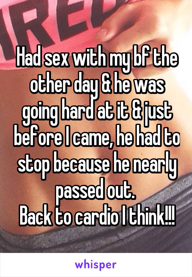 Had sex with my bf the other day & he was going hard at it & just before I came, he had to stop because he nearly passed out. 
Back to cardio I think!!!