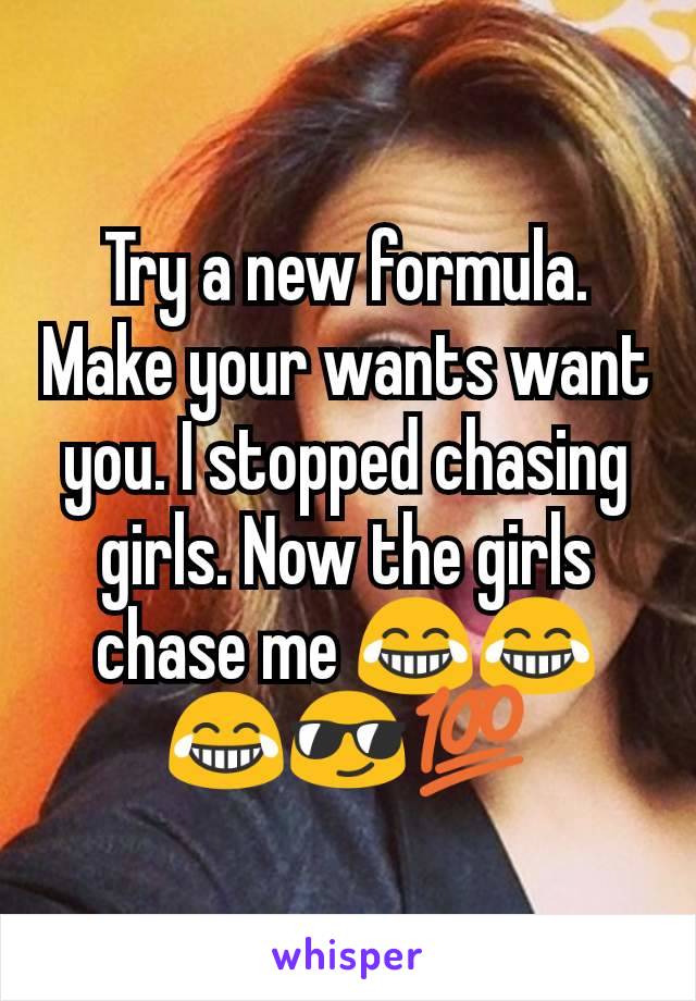 Try a new formula. Make your wants want you. I stopped chasing girls. Now the girls chase me 😂😂😂😎💯