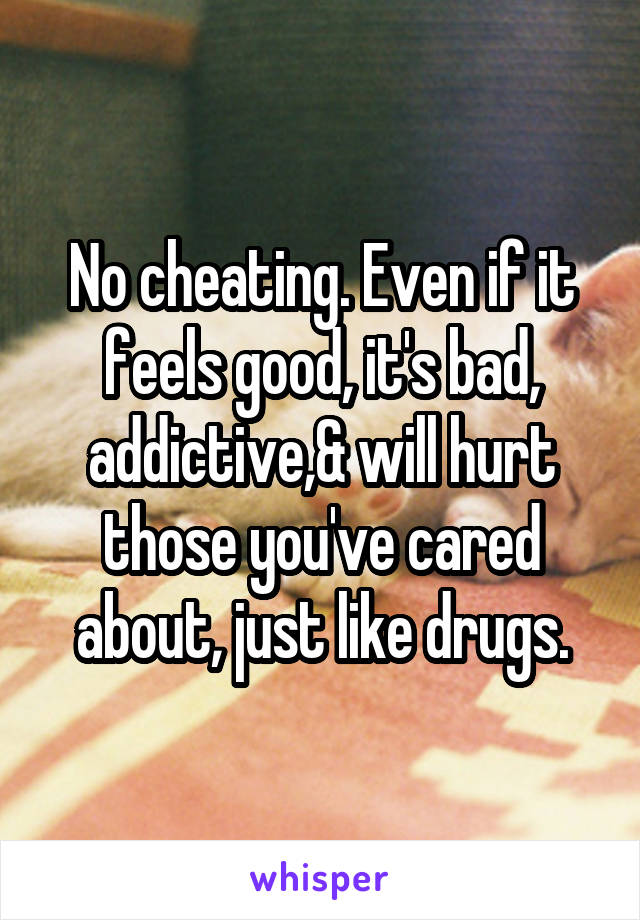 No cheating. Even if it feels good, it's bad, addictive,& will hurt those you've cared about, just like drugs.
