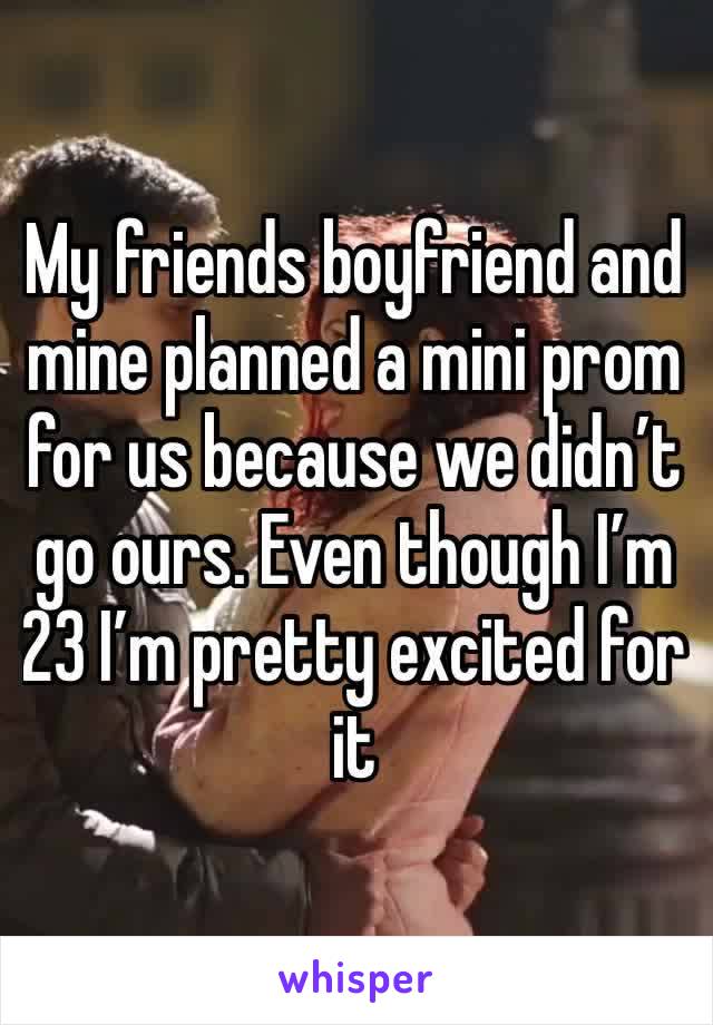 My friends boyfriend and mine planned a mini prom for us because we didn’t go ours. Even though I’m 23 I’m pretty excited for it 