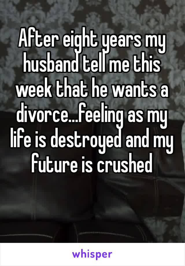 After eight years my husband tell me this week that he wants a divorce…feeling as my life is destroyed and my future is crushed