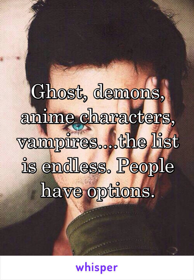 Ghost, demons, anime characters, vampires....the list is endless. People have options.