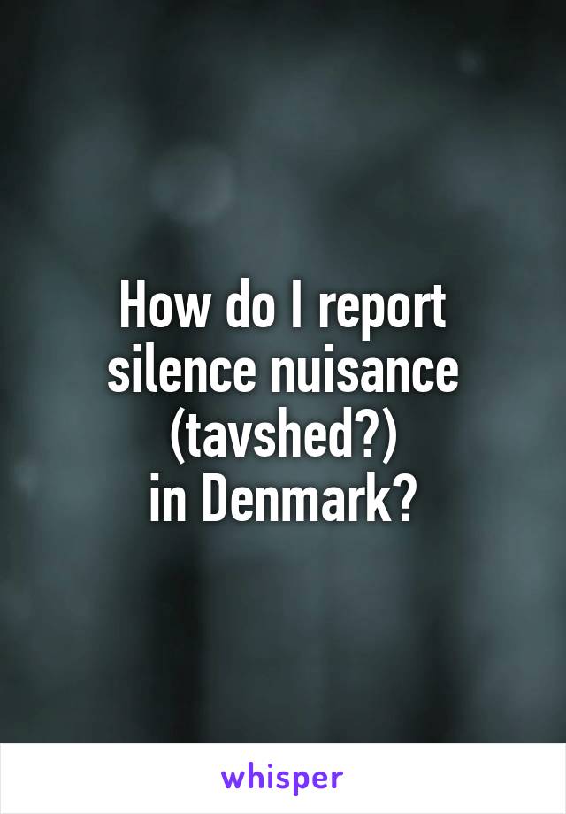 How do I report
silence nuisance
(tavshed?)
in Denmark?