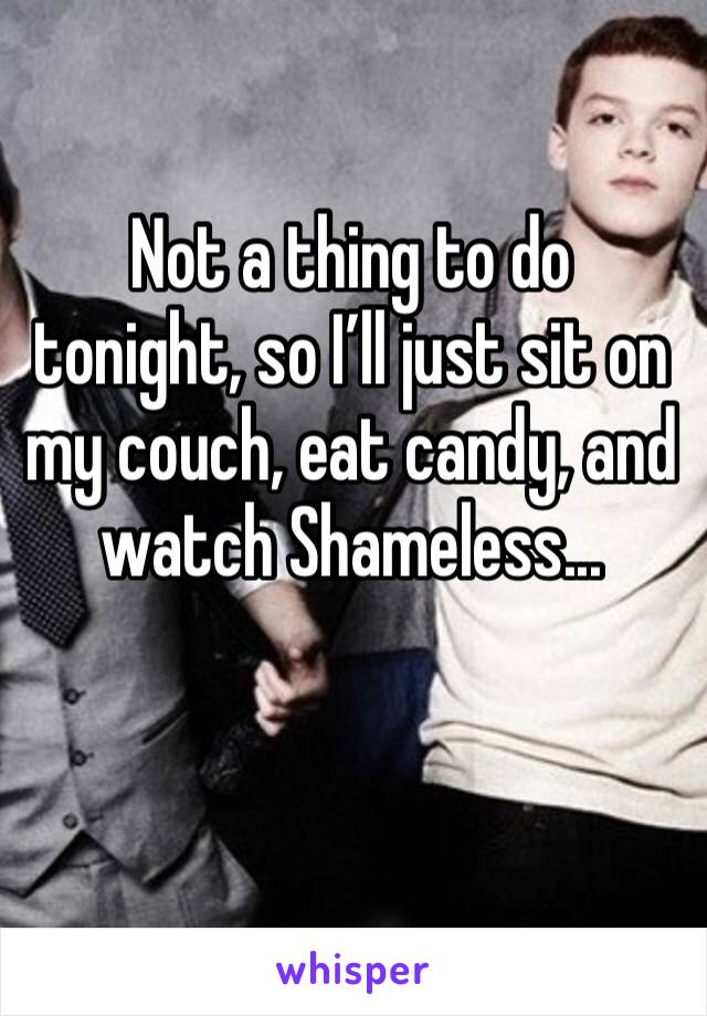 Not a thing to do tonight, so I’ll just sit on my couch, eat candy, and watch Shameless... 