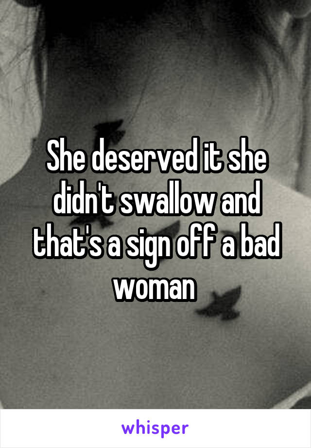 She deserved it she didn't swallow and that's a sign off a bad woman 