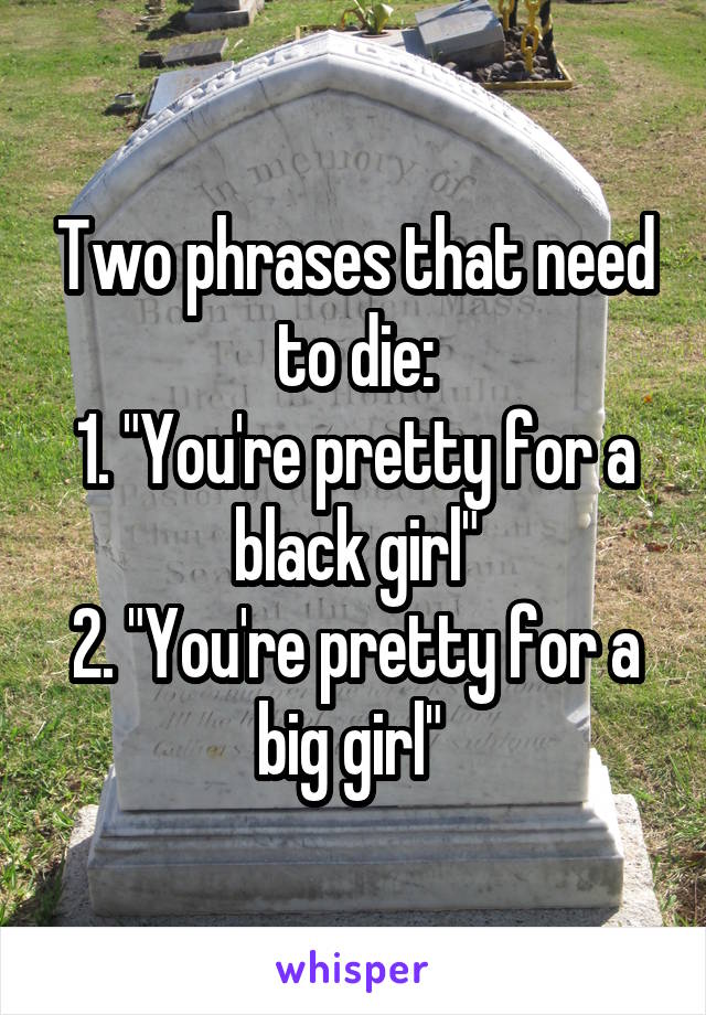 Two phrases that need to die:
1. "You're pretty for a black girl"
2. "You're pretty for a big girl" 