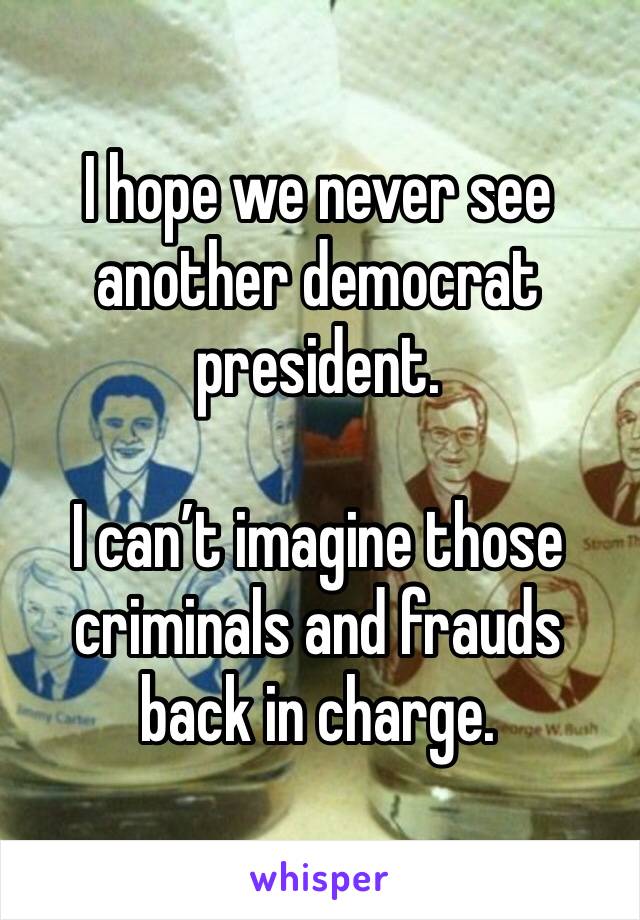 I hope we never see another democrat president.

I can’t imagine those criminals and frauds back in charge.