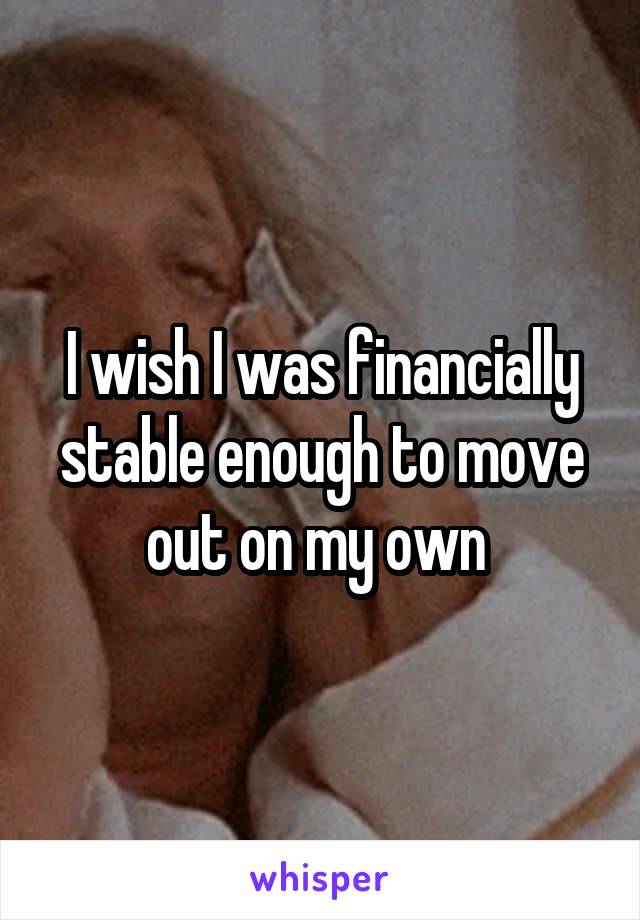 I wish I was financially stable enough to move out on my own 