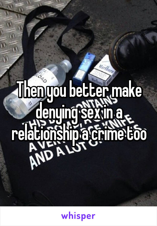 Then you better make denying sex in a relationship a crime too