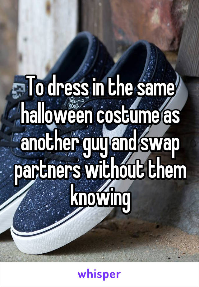 To dress in the same halloween costume as another guy and swap partners without them knowing