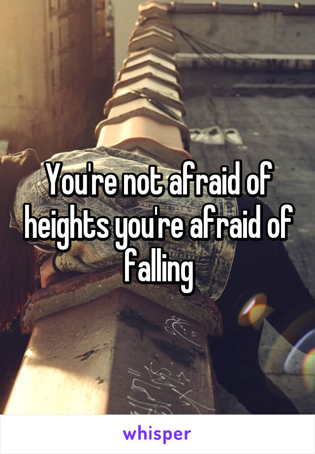 You're not afraid of heights you're afraid of falling