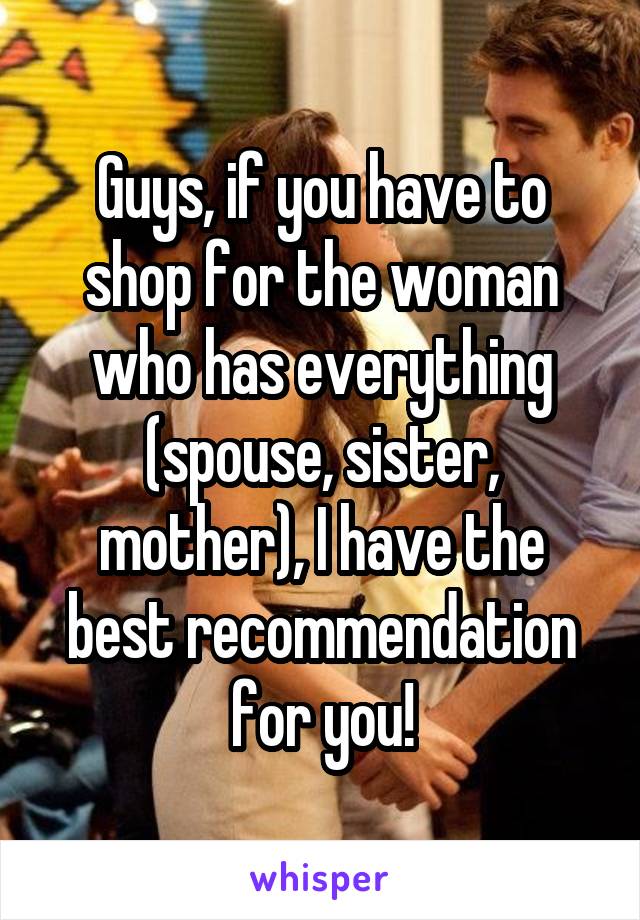 Guys, if you have to shop for the woman who has everything (spouse, sister, mother), I have the best recommendation for you!