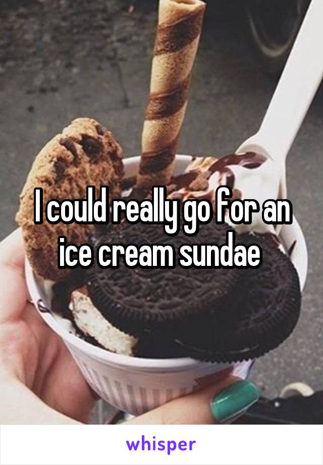 I could really go for an ice cream sundae 