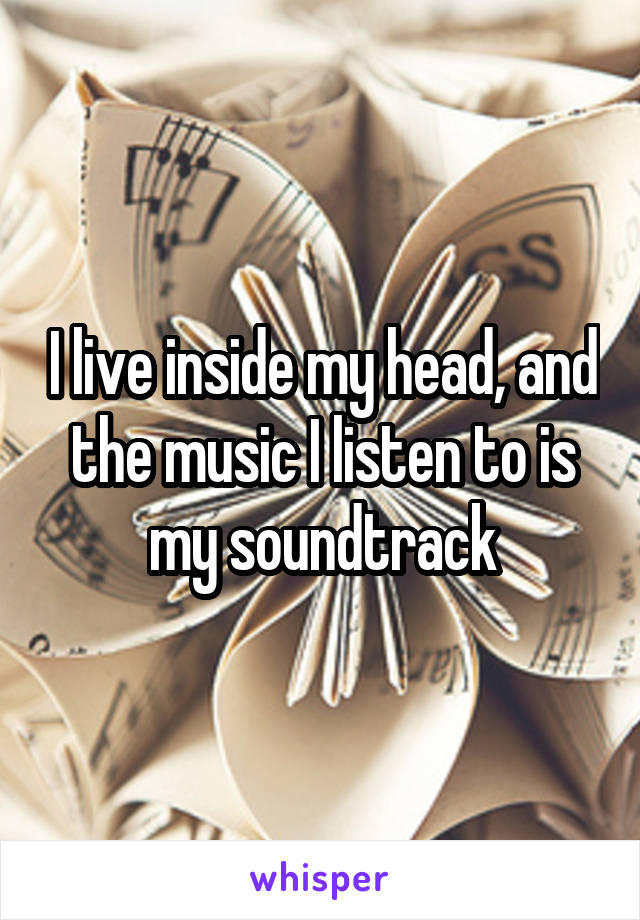 I live inside my head, and the music I listen to is my soundtrack