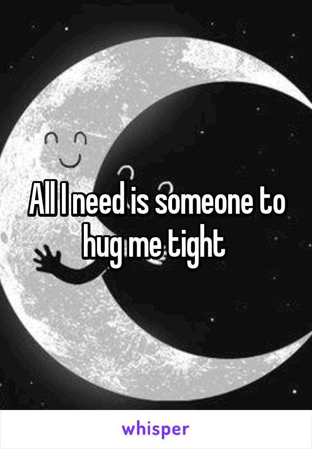 All I need is someone to hug me tight 