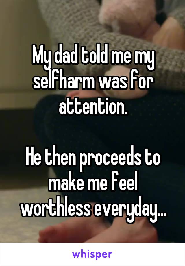 My dad told me my selfharm was for attention.

He then proceeds to make me feel worthless everyday...