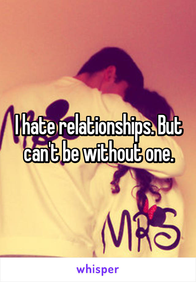 I hate relationships. But can't be without one.