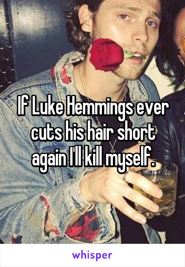 If Luke Hemmings ever cuts his hair short again I'll kill myself.