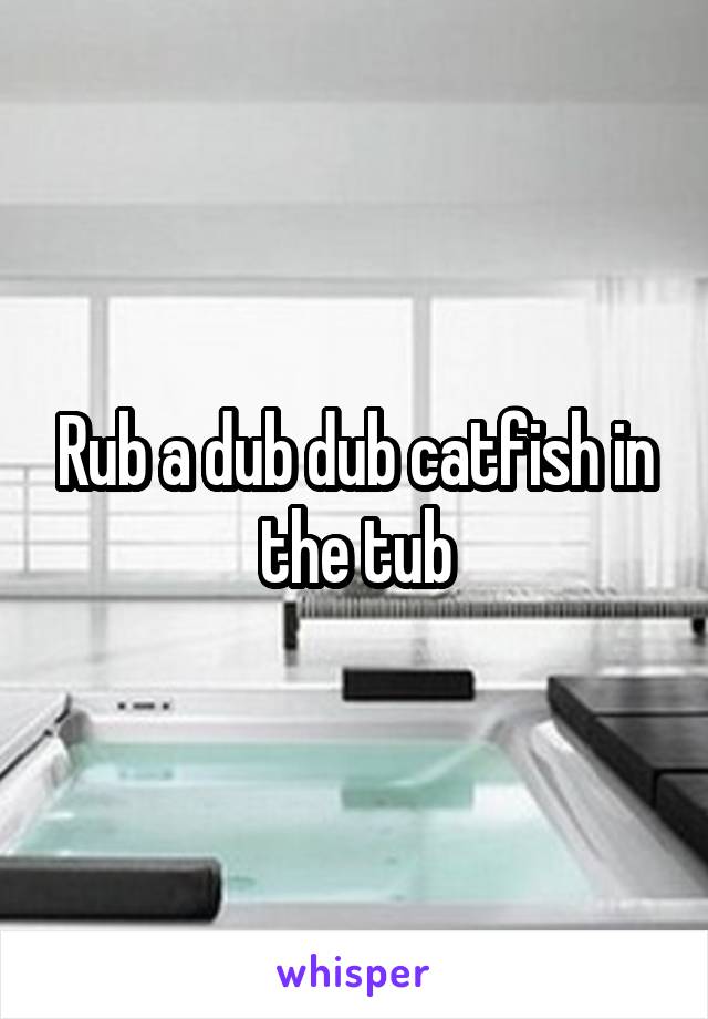 Rub a dub dub catfish in the tub