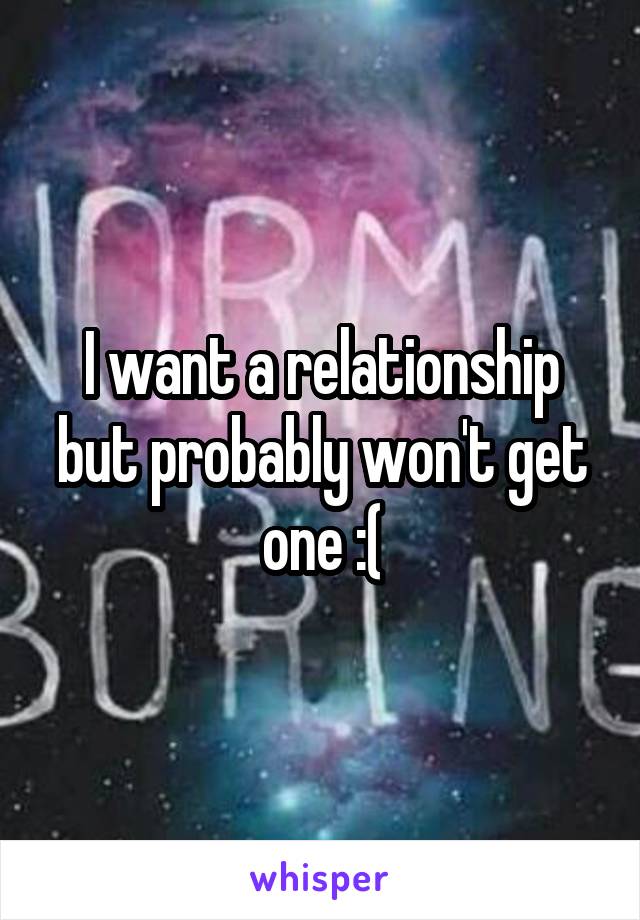 I want a relationship but probably won't get one :(