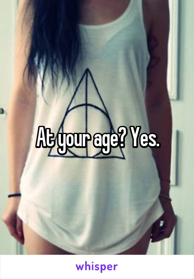 At your age? Yes.