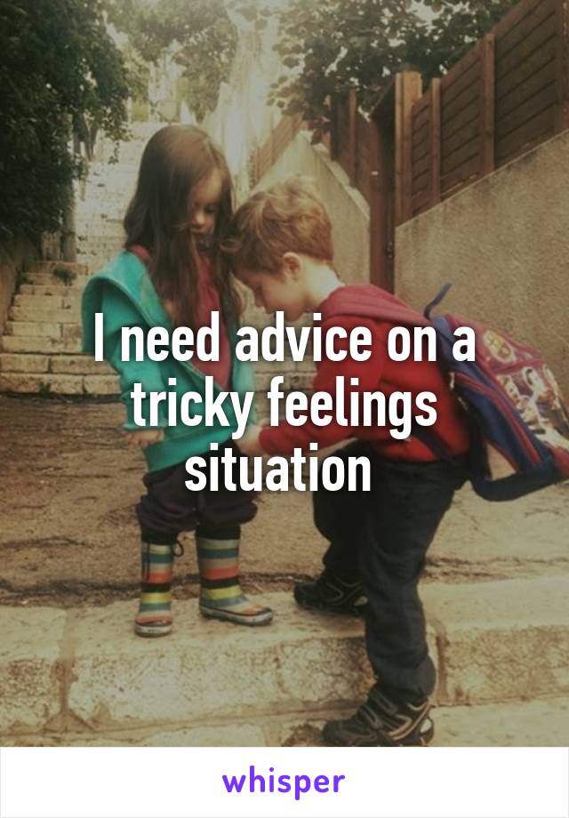 I need advice on a tricky feelings situation 