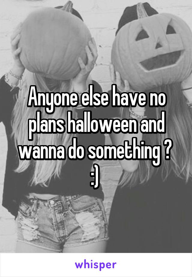 Anyone else have no plans halloween and wanna do something ?  :) 