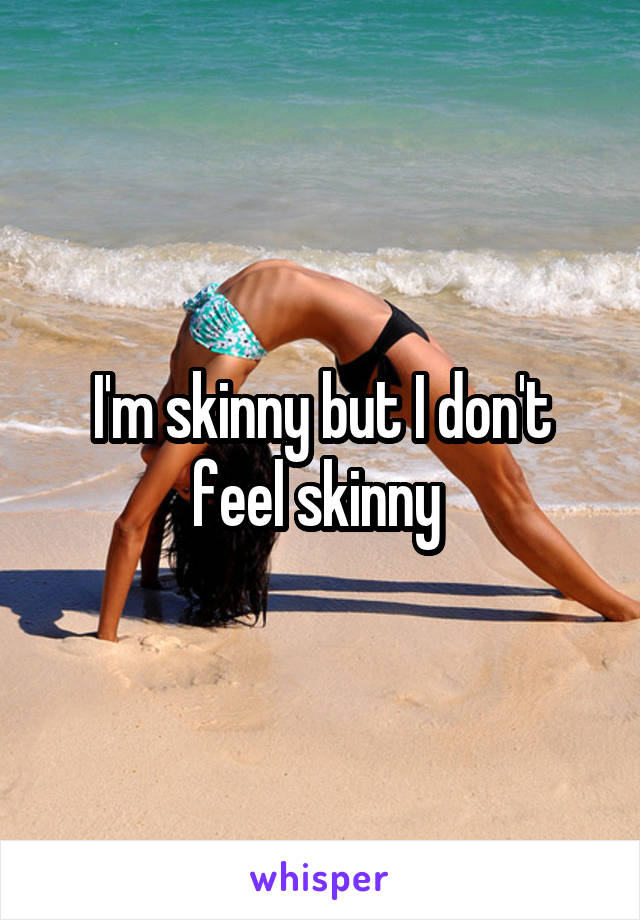 I'm skinny but I don't feel skinny 