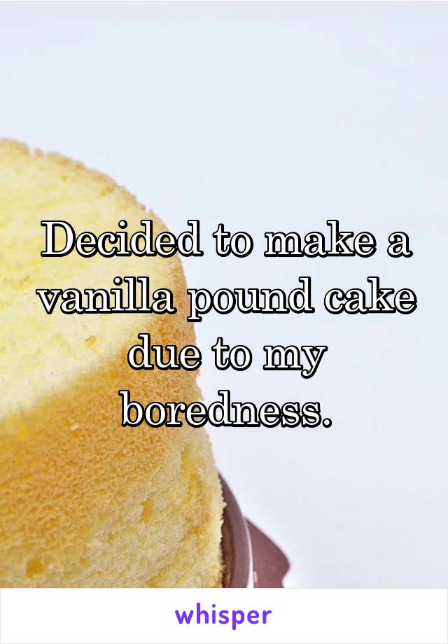 Decided to make a vanilla pound cake due to my boredness.