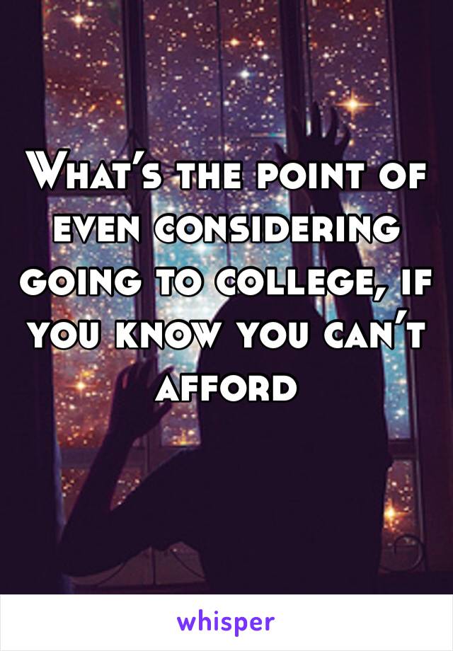 What’s the point of even considering going to college, if you know you can’t afford